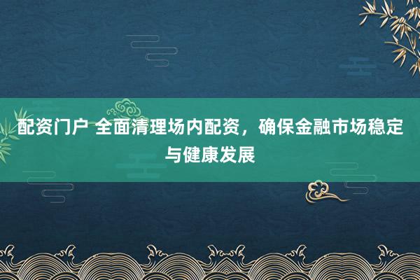 配资门户 全面清理场内配资，确保金融市场稳定与健康发展