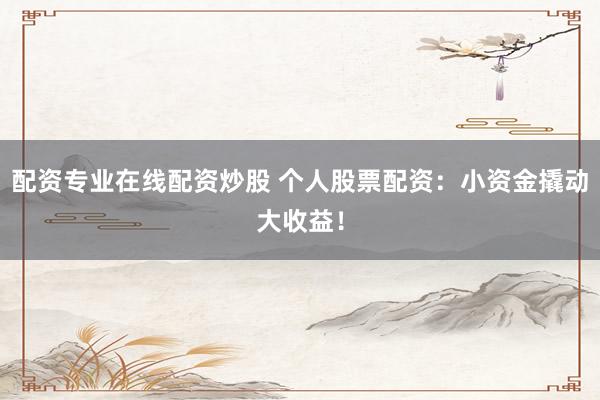 配资专业在线配资炒股 个人股票配资：小资金撬动大收益！