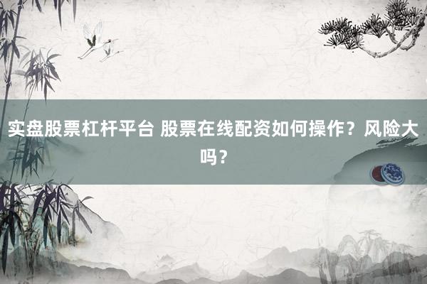 实盘股票杠杆平台 股票在线配资如何操作？风险大吗？