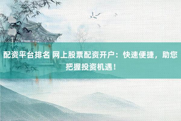 配资平台排名 网上股票配资开户：快速便捷，助您把握投资机遇！