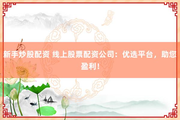 新手炒股配资 线上股票配资公司：优选平台，助您盈利！