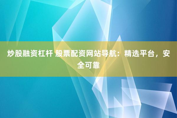 炒股融资杠杆 股票配资网站导航：精选平台，安全可靠