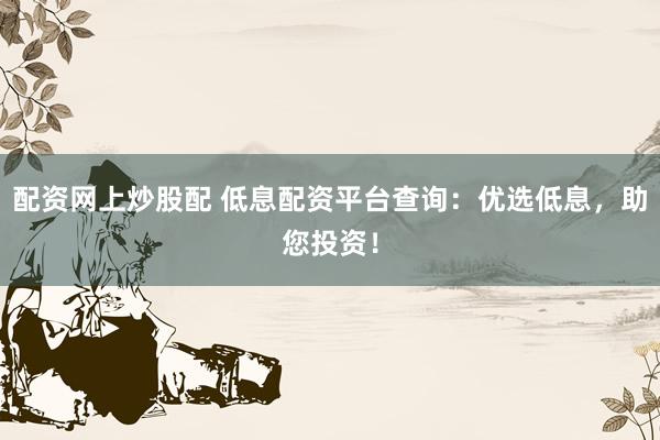 配资网上炒股配 低息配资平台查询：优选低息，助您投资！
