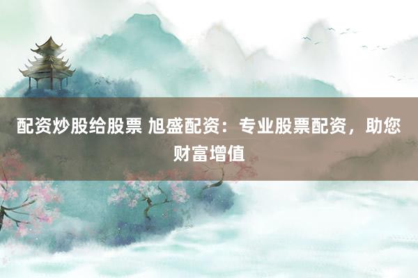 配资炒股给股票 旭盛配资：专业股票配资，助您财富增值