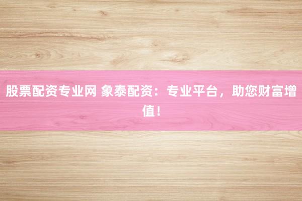 股票配资专业网 象泰配资：专业平台，助您财富增值！