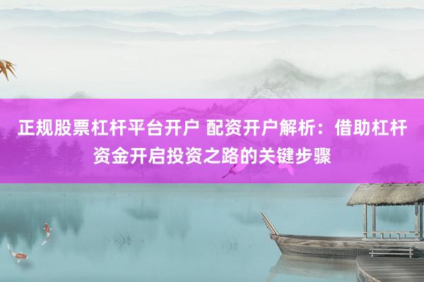 正规股票杠杆平台开户 配资开户解析：借助杠杆资金开启投资之路的关键步骤