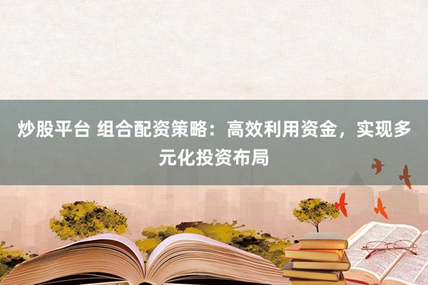 炒股平台 组合配资策略：高效利用资金，实现多元化投资布局