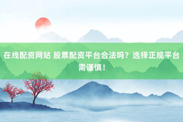在线配资网站 股票配资平台合法吗？选择正规平台需谨慎！