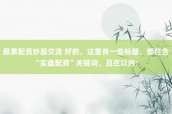 股票配资炒股交流 好的，这里有一些标题，都包含“实盘配资”关键词，且在以内：