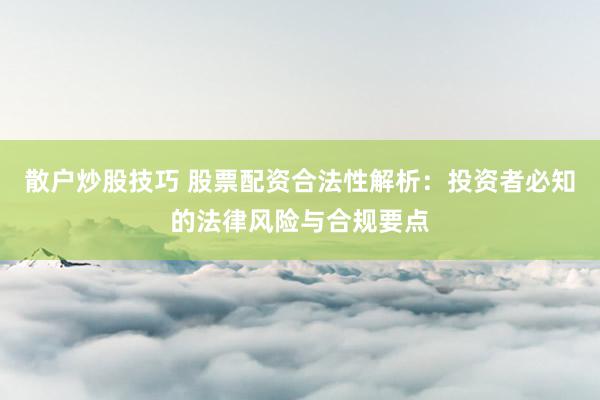 散户炒股技巧 股票配资合法性解析：投资者必知的法律风险与合规要点