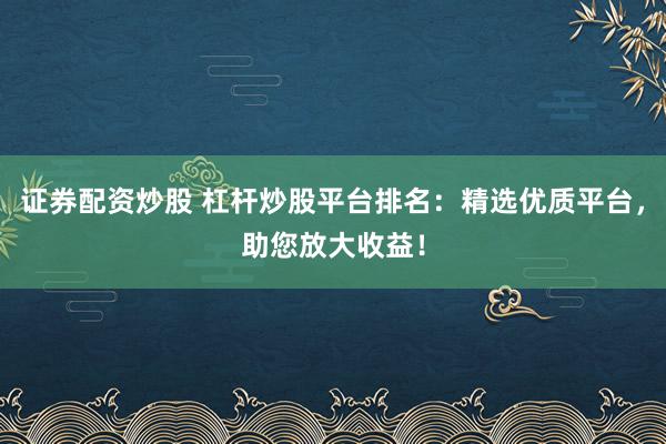 证券配资炒股 杠杆炒股平台排名：精选优质平台，助您放大收益！