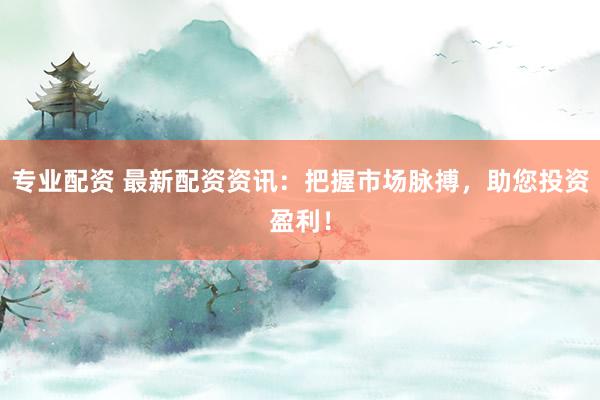 专业配资 最新配资资讯：把握市场脉搏，助您投资盈利！