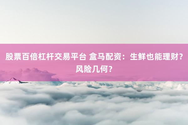 股票百倍杠杆交易平台 盒马配资：生鲜也能理财？风险几何？