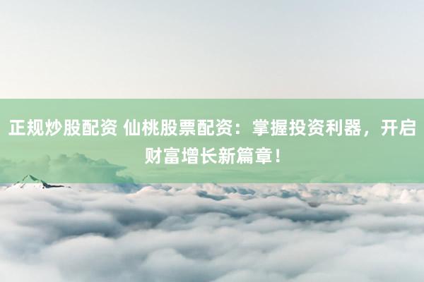 正规炒股配资 仙桃股票配资：掌握投资利器，开启财富增长新篇章！