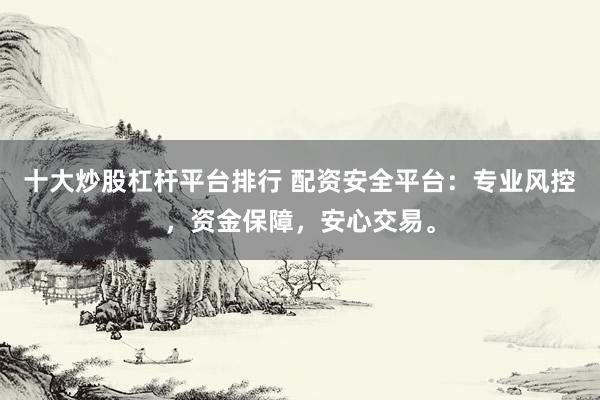 十大炒股杠杆平台排行 配资安全平台：专业风控，资金保障，安心交易。
