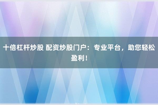 十倍杠杆炒股 配资炒股门户：专业平台，助您轻松盈利！