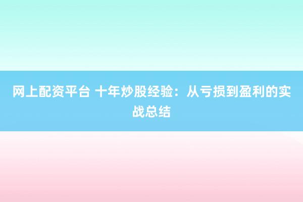 网上配资平台 十年炒股经验：从亏损到盈利的实战总结