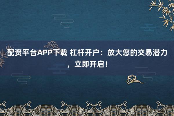 配资平台APP下载 杠杆开户：放大您的交易潜力，立即开启！