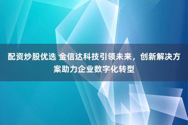 配资炒股优选 金信达科技引领未来，创新解决方案助力企业数字化转型