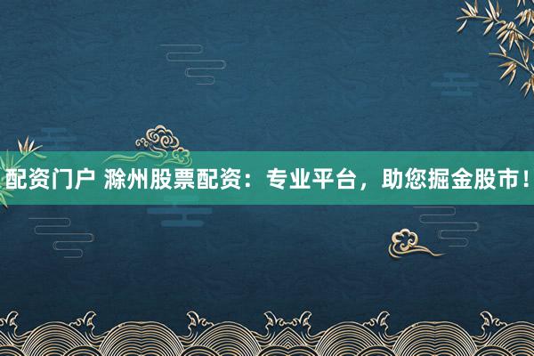 配资门户 滁州股票配资：专业平台，助您掘金股市！