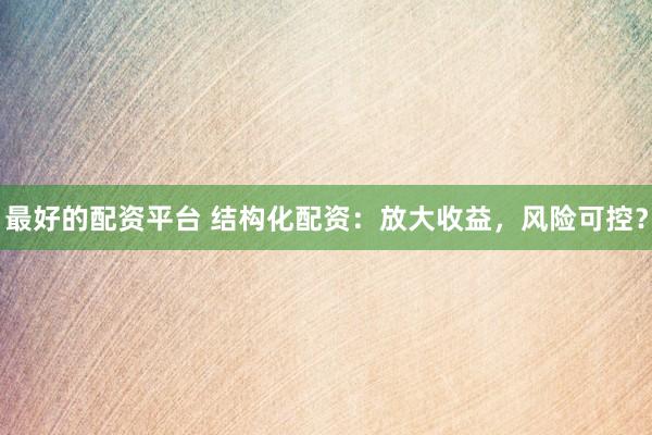 最好的配资平台 结构化配资：放大收益，风险可控？