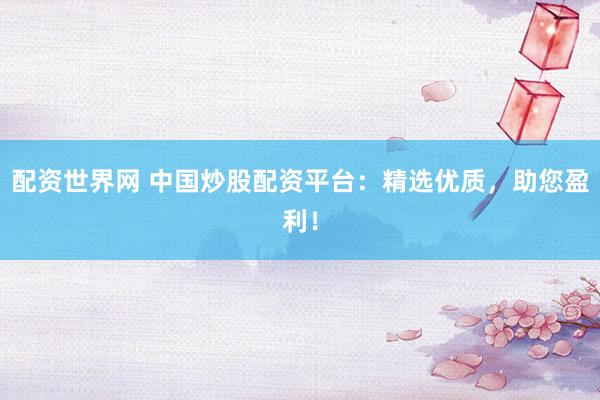 配资世界网 中国炒股配资平台：精选优质，助您盈利！
