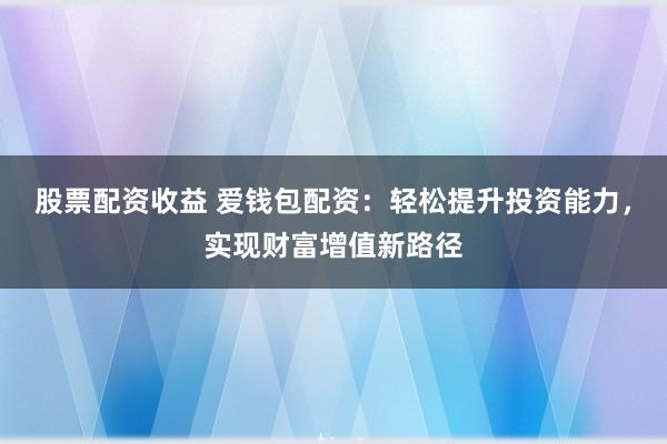 股票配资收益 爱钱包配资：轻松提升投资能力，实现财富增值新路径