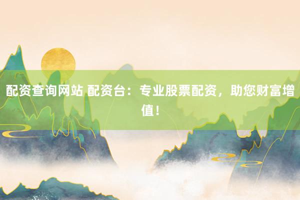 配资查询网站 配资台：专业股票配资，助您财富增值！