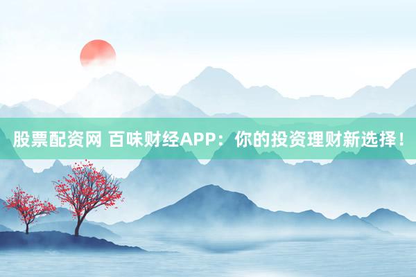 股票配资网 百味财经APP：你的投资理财新选择！