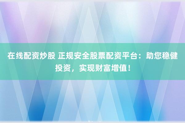 在线配资炒股 正规安全股票配资平台：助您稳健投资，实现财富增值！