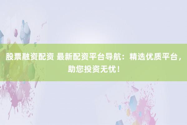 股票融资配资 最新配资平台导航：精选优质平台，助您投资无忧！