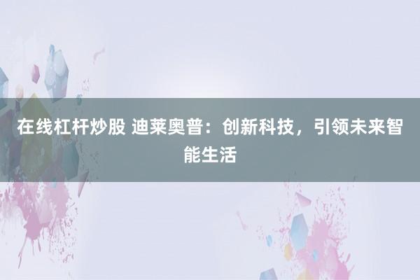 在线杠杆炒股 迪莱奥普：创新科技，引领未来智能生活