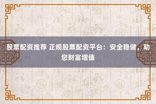 股票配资推荐 正规股票配资平台：安全稳健，助您财富增值