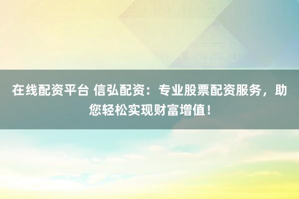 在线配资平台 信弘配资：专业股票配资服务，助您轻松实现财富增值！