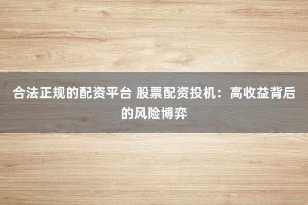 合法正规的配资平台 股票配资投机：高收益背后的风险博弈