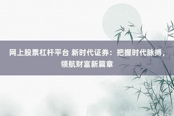 网上股票杠杆平台 新时代证券：把握时代脉搏，领航财富新篇章