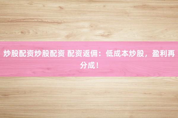 炒股配资炒股配资 配资返佣：低成本炒股，盈利再分成！