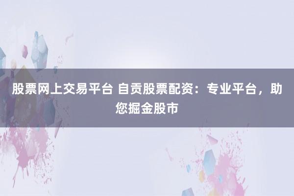 股票网上交易平台 自贡股票配资：专业平台，助您掘金股市