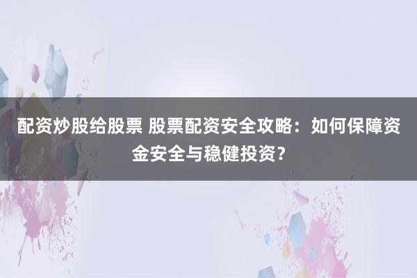 配资炒股给股票 股票配资安全攻略：如何保障资金安全与稳健投资？