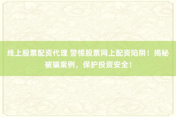 线上股票配资代理 警惕股票网上配资陷阱！揭秘被骗案例，保护投资安全！