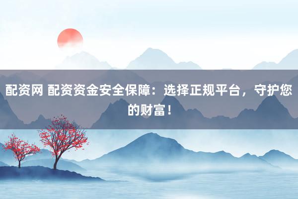 配资网 配资资金安全保障：选择正规平台，守护您的财富！