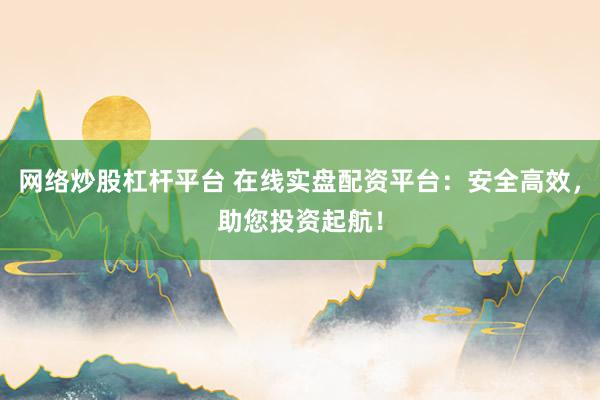 网络炒股杠杆平台 在线实盘配资平台：安全高效，助您投资起航！