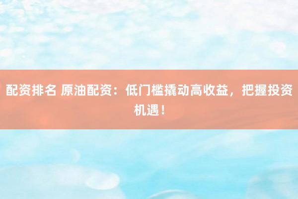 配资排名 原油配资：低门槛撬动高收益，把握投资机遇！