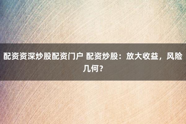 配资资深炒股配资门户 配资炒股：放大收益，风险几何？