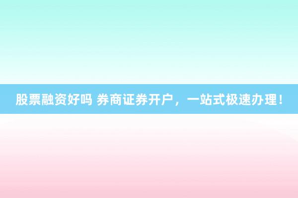 股票融资好吗 券商证券开户，一站式极速办理！