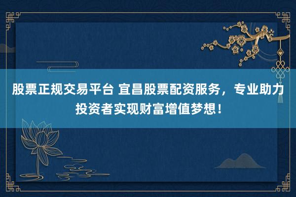 股票正规交易平台 宜昌股票配资服务，专业助力投资者实现财富增值梦想！