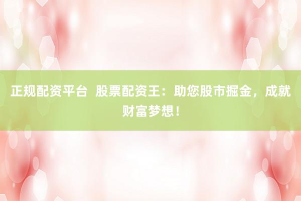 正规配资平台  股票配资王：助您股市掘金，成就财富梦想！