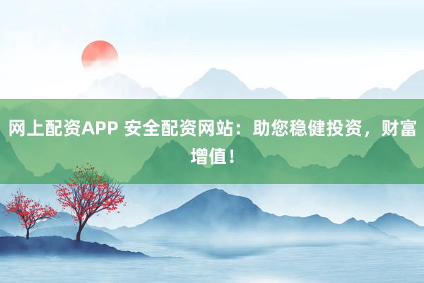 网上配资APP 安全配资网站：助您稳健投资，财富增值！