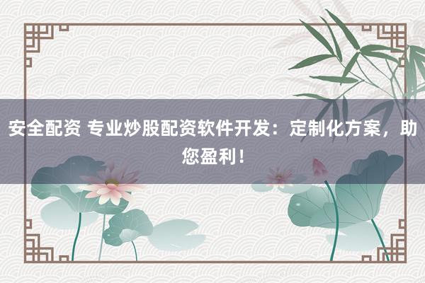 安全配资 专业炒股配资软件开发：定制化方案，助您盈利！