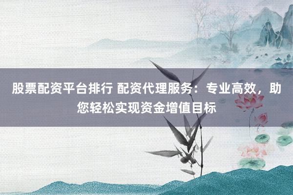 股票配资平台排行 配资代理服务：专业高效，助您轻松实现资金增值目标